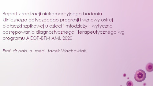 Raport z realizacji niekomercyjnego badania klinicznego dotyczącego progresji i wznowy ostrej białaczki szpikowej u dzieci i młodzieży – wytyczne postępowania diagnostycznego i terapeutycznego wg programu AIEOP-BFM AML 2020